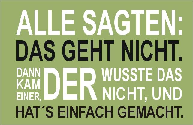 Alle sagten: das geht nicht. Dann kam einer, der wusste das nicht, und hat´s einfach gemacht.